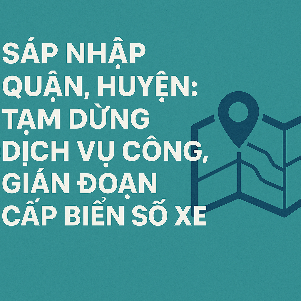 Sáp Nhập Quận Huyện 2025 – Dịch Vụ Đăng Ký, Cấp Biển Số Xe Tạm Dừng?